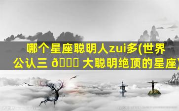 哪个星座聪明人zui
多(世界公认三 🐎 大聪明绝顶的星座)